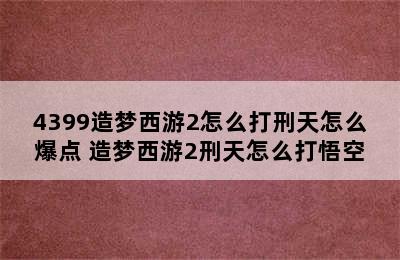 4399造梦西游2怎么打刑天怎么爆点 造梦西游2刑天怎么打悟空